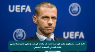 تألم كبير.. تشيفرين يعبر عن حزنه تجاه ما يحدث في غزة وينفي تأثير صلاح على لافتة نهائي السوبر الأوروبي